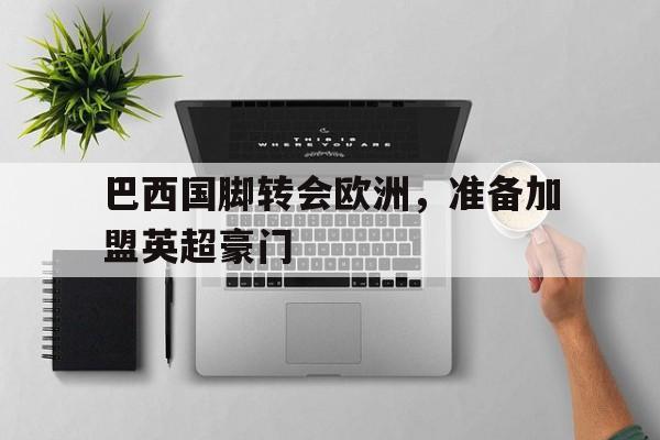 IM 电竞综合游戏平台-巴西国脚转会欧洲,准备加盟英超豪门球员
